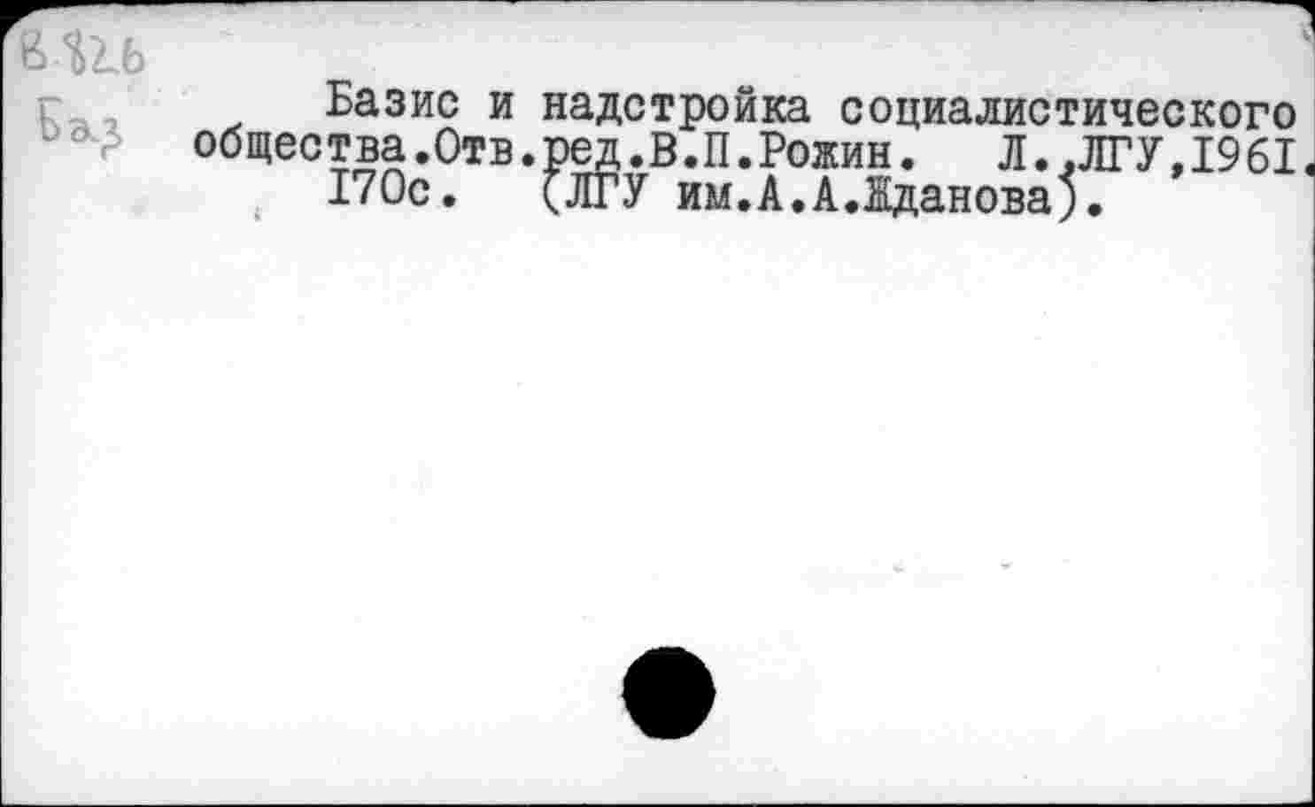 ﻿Базис и надстройка социалистического общества.Отв. ред .В. П.Ронин.	Л..ЛГУ,19 61
170с. (ЛГУ им.А,А.Жданова;.